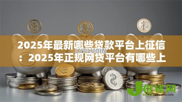 2025年最新哪些贷款平台上征信:2025年正规网贷平台有哪些上征信 2025年最新哪些贷款平台上征信:2025年正规网贷平台有哪些上征信