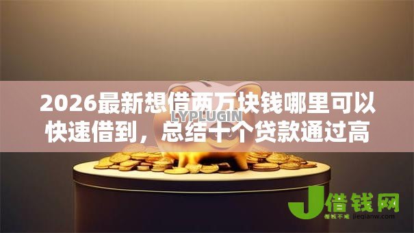 2026最新想借两万块钱哪里可以快速借到,总结十个贷款通过高的软件! 2026最新想借两万块钱哪里可以快速借到,总结十个贷款通过高的软件!