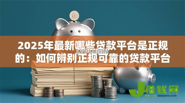 2025年最新哪些贷款平台是正规的：如何辨别正规可靠的贷款平台？