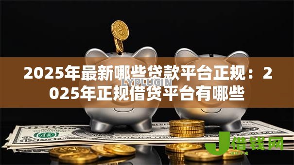 2025年最新哪些贷款平台正规:2025年正规借贷平台有哪些 2025年最新哪些贷款平台正规:2025年正规借贷平台有哪些
