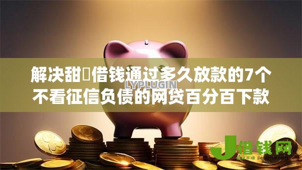 解决甜櫈借钱通过多久放款的7个不看征信负债的网贷百分百下款app分享