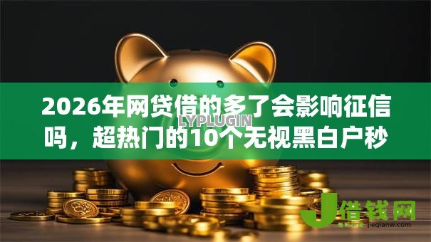 2026年网贷借的多了会影响征信吗,超热门的10个无视黑白户秒下款口子app推荐 2026年网贷借的多了会影响征信吗,超热门的10个无视黑白户秒下款口子app推荐