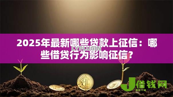 2025年最新哪些贷款上征信:哪些借贷行为影响征信? 2025年最新哪些贷款上征信:哪些借贷行为影响征信?