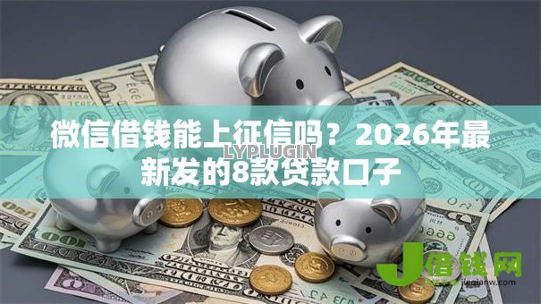 微信借钱能上征信吗?2026年最新发的8款贷款口子 微信借钱能上征信吗?2026年最新发的8款贷款口子