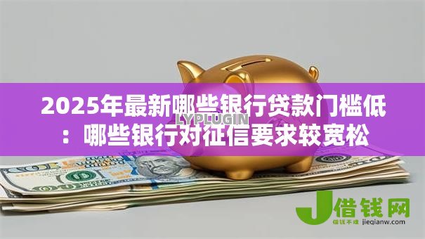 2025年最新哪些银行贷款门槛低:哪些银行对征信要求较宽松 2025年最新哪些银行贷款门槛低:哪些银行对征信要求较宽松