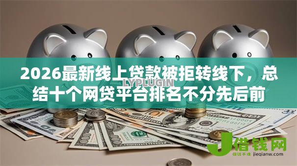 2026最新线上贷款被拒转线下，总结十个网贷平台排名不分先后前十！