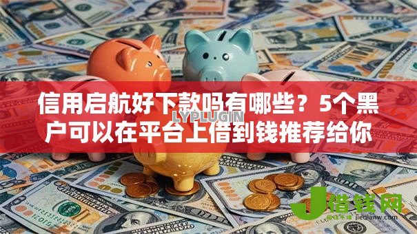 信用启航好下款吗有哪些?5个黑户可以在平台上借到钱推荐给你 信用启航好下款吗有哪些?5个黑户可以在平台上借到钱推荐给你
