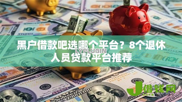 黑户借款吧选哪个平台?8个退休人员贷款平台推荐 黑户借款吧选哪个平台?8个退休人员贷款平台推荐