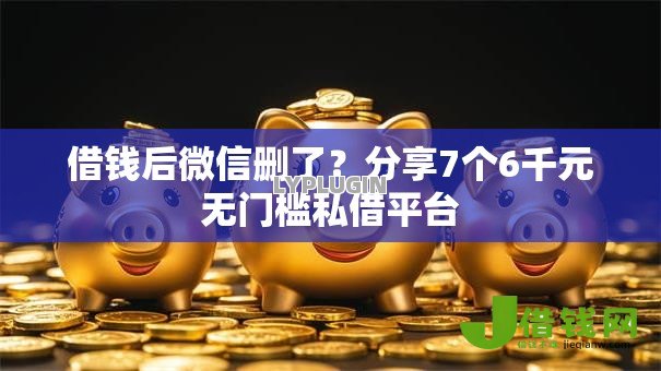 借钱后微信删了?分享7个6千元无门槛私借平台 借钱后微信删了?分享7个6千元无门槛私借平台