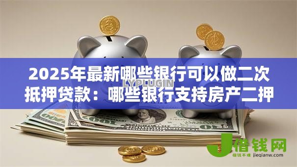 2025年最新哪些银行可以做二次抵押贷款:哪些银行支持房产二押贷款 2025年最新哪些银行可以做二次抵押贷款:哪些银行支持房产二押贷款