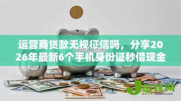 运营商贷款无视征信吗,分享2026年最新6个手机身份证秒借现金的平台 运营商贷款无视征信吗,分享2026年最新6个手机身份证秒借现金的平台