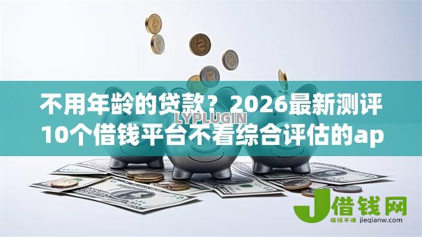 不用年龄的贷款?2026最新测评10个借钱平台不看综合评估的app 不用年龄的贷款?2026最新测评10个借钱平台不看综合评估的app
