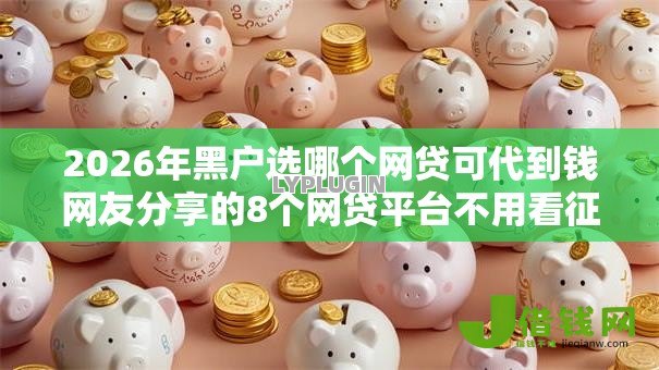 2026年黑户选哪个网贷可代到钱网友分享的8个网贷平台不用看征信可以放款的我觉得不错! 2026年黑户选哪个网贷可代到钱网友分享的8个网贷平台不用看征信可以放款的我觉得不错!