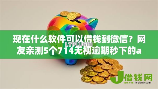 现在什么软件可以借钱到微信?网友亲测5个714无视逾期秒下的app盘点 现在什么软件可以借钱到微信?网友亲测5个714无视逾期秒下的app盘点