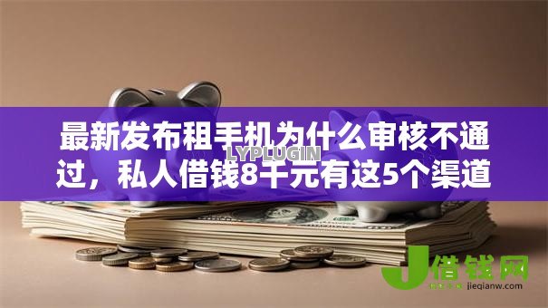 最新发布租手机为什么审核不通过,私人借钱8千元有这5个渠道 最新发布租手机为什么审核不通过,私人借钱8千元有这5个渠道