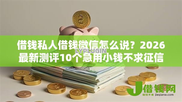 借钱私人借钱微信怎么说?2026最新测评10个急用小钱不求征信流水轻松贷的口子 借钱私人借钱微信怎么说?2026最新测评10个急用小钱不求征信流水轻松贷的口子