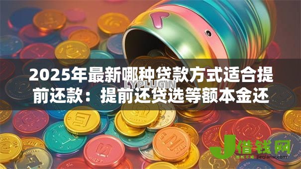 2025年最新哪种贷款方式适合提前还款:提前还贷选等额本金还是本息更划算 2025年最新哪种贷款方式适合提前还款:提前还贷选等额本金还是本息更划算