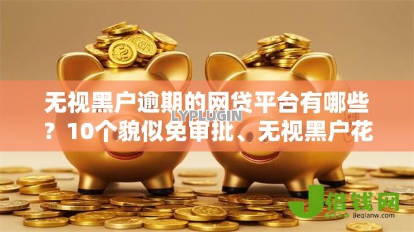 无视黑户逾期的网贷平台有哪些?10个貌似免审批、无视黑户花户必下款口子合集 无视黑户逾期的网贷平台有哪些?10个貌似免审批、无视黑户花户必下款口子合集