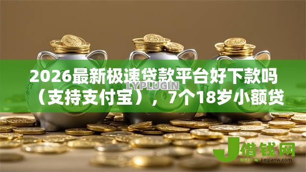 2026最新极速贷款平台好下款吗(支持支付宝),7个18岁小额贷款平台无私分享 2026最新极速贷款平台好下款吗(支持支付宝),7个18岁小额贷款平台无私分享