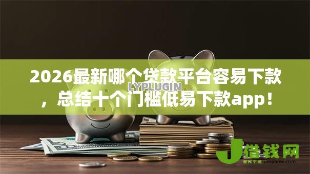 2026最新哪个贷款平台容易下款，总结十个门槛低易下款app！