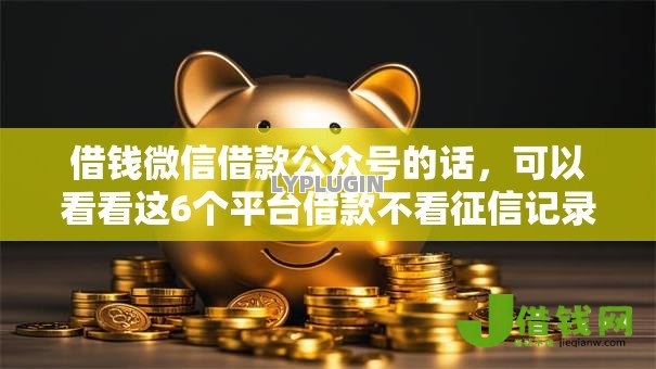 借钱微信借款公众号的话,可以看看这6个平台借款不看征信记录 借钱微信借款公众号的话,可以看看这6个平台借款不看征信记录