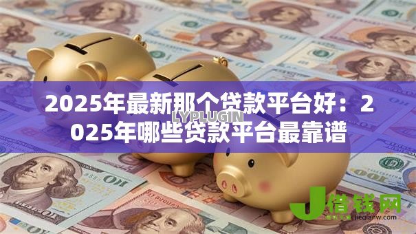2025年最新那个贷款平台好:2025年哪些贷款平台最靠谱 2025年最新那个贷款平台好:2025年哪些贷款平台最靠谱