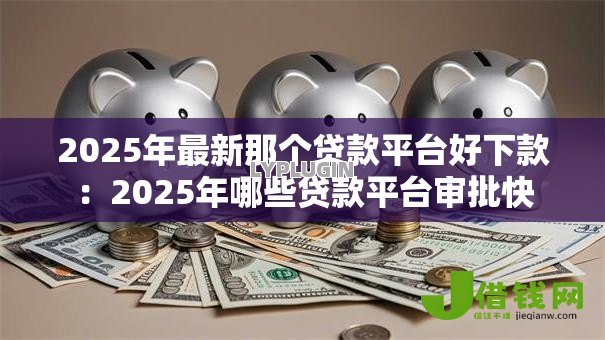 2025年最新那个贷款平台好下款:2025年哪些贷款平台审批快 2025年最新那个贷款平台好下款:2025年哪些贷款平台审批快