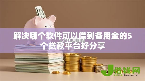 解决哪个软件可以借到备用金的5个贷款平台好分享 解决哪个软件可以借到备用金的5个贷款平台好分享