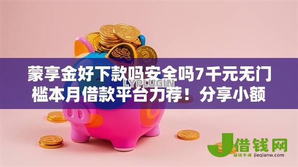 蒙享金好下款吗安全吗7千元无门槛本月借款平台力荐!分享小额网贷口子7千元无门槛借款 蒙享金好下款吗安全吗7千元无门槛本月借款平台力荐!分享小额网贷口子7千元无门槛借款