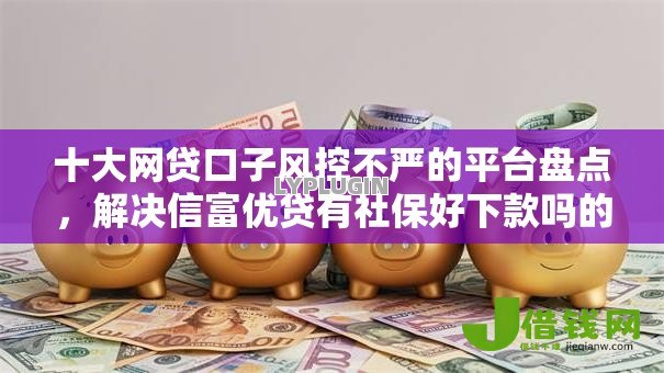 十大网贷口子风控不严的平台盘点，解决信富优贷有社保好下款吗的问题