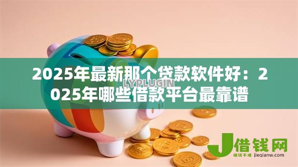 2025年最新那个贷款软件好:2025年哪些借款平台最靠谱 2025年最新那个贷款软件好:2025年哪些借款平台最靠谱