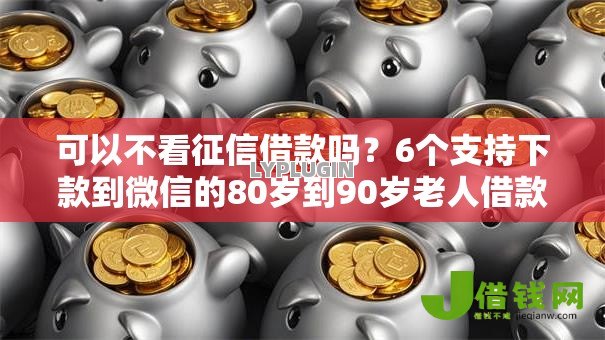 可以不看征信借款吗?6个支持下款到微信的80岁到90岁老人借款平台推荐 可以不看征信借款吗?6个支持下款到微信的80岁到90岁老人借款平台推荐
