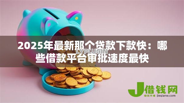 2025年最新那个贷款下款快:哪些借款平台审批速度最快 2025年最新那个贷款下款快:哪些借款平台审批速度最快