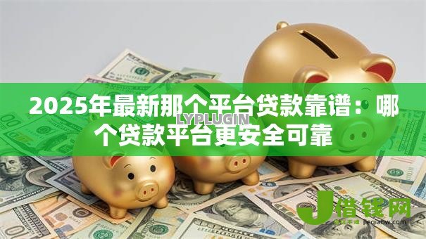 2025年最新那个平台贷款靠谱:哪个贷款平台更安全可靠 2025年最新那个平台贷款靠谱:哪个贷款平台更安全可靠