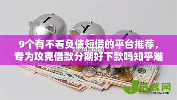 9个有不看负债短借的平台推荐，专为攻克借款分期好下款吗知乎难题