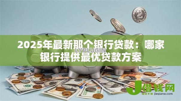 2025年最新那个银行贷款:哪家银行提供最优贷款方案 2025年最新那个银行贷款:哪家银行提供最优贷款方案