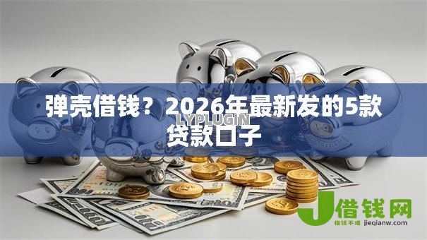 弹壳借钱?2026年最新发的5款贷款口子 弹壳借钱?2026年最新发的5款贷款口子