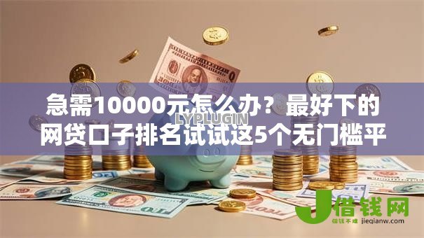 急需10000元怎么办？最好下的网贷口子排名试试这5个无门槛平台