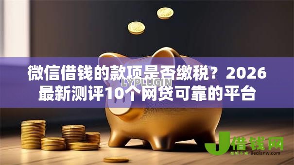微信借钱的款项是否缴税？2026最新测评10个网贷可靠的平台