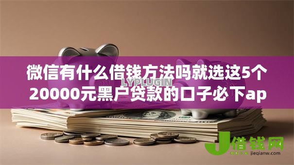 微信有什么借钱方法吗就选这5个20000元黑户贷款的口子必下app 微信有什么借钱方法吗就选这5个20000元黑户贷款的口子必下app