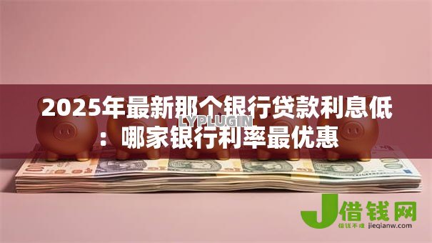 2025年最新那个银行贷款利息低:哪家银行利率最优惠 2025年最新那个银行贷款利息低:哪家银行利率最优惠