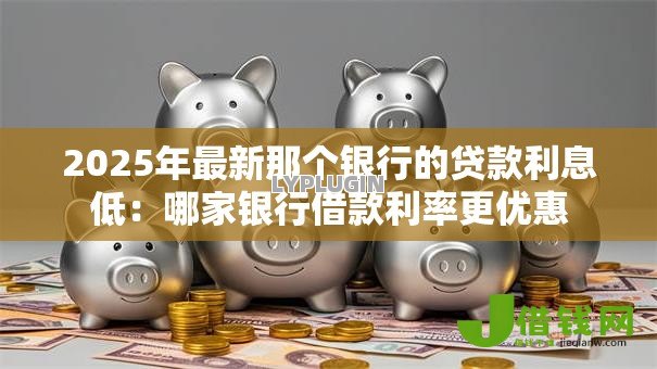 2025年最新那个银行的贷款利息低：哪家银行借款利率更优惠