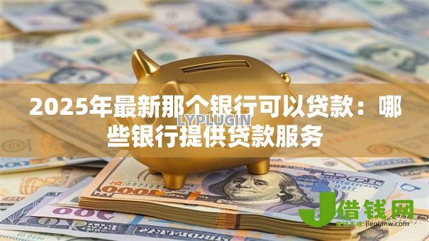 2025年最新那个银行可以贷款：哪些银行提供贷款服务