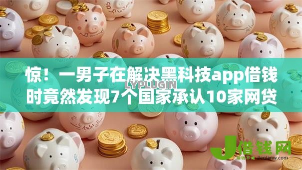 惊!一男子在解决黑科技app借钱时竟然发现7个国家承认10家网贷平台,事后分享了出来 惊!一男子在解决黑科技app借钱时竟然发现7个国家承认10家网贷平台,事后分享了出来