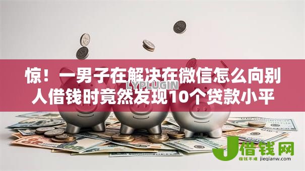 惊!一男子在解决在微信怎么向别人借钱时竟然发现10个贷款小平台,事后分享了出来 惊!一男子在解决在微信怎么向别人借钱时竟然发现10个贷款小平台,事后分享了出来