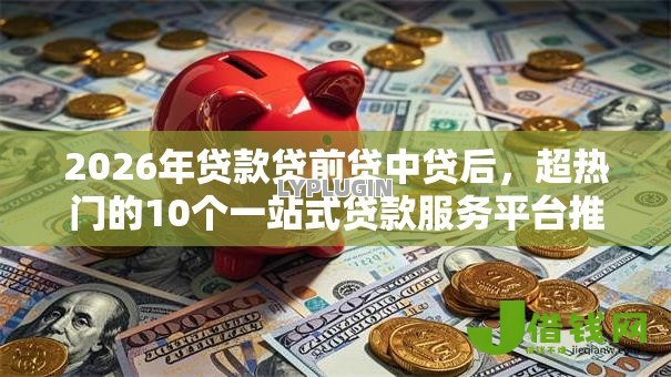 2026年贷款贷前贷中贷后，超热门的10个一站式贷款服务平台推荐