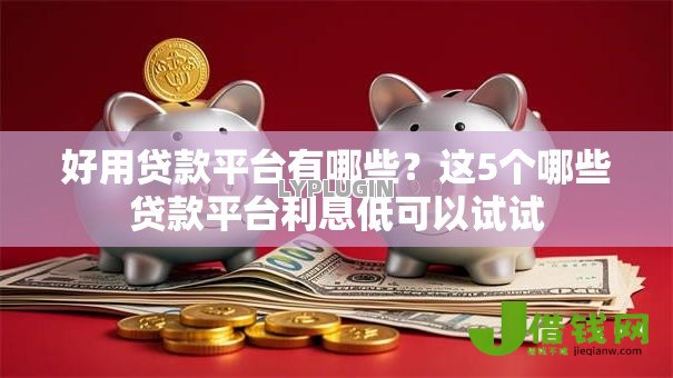 好用贷款平台有哪些?这5个哪些贷款平台利息低可以试试 好用贷款平台有哪些?这5个哪些贷款平台利息低可以试试
