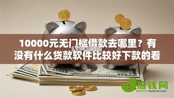 10000元无门槛借款去哪里?有没有什么贷款软件比较好下款的看这8个平台 10000元无门槛借款去哪里?有没有什么贷款软件比较好下款的看这8个平台
