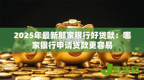 2025年最新那家银行好贷款：哪家银行申请贷款更容易