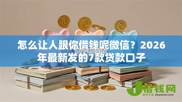 怎么让人跟你借钱呢微信?2026年最新发的7款贷款口子 怎么让人跟你借钱呢微信?2026年最新发的7款贷款口子